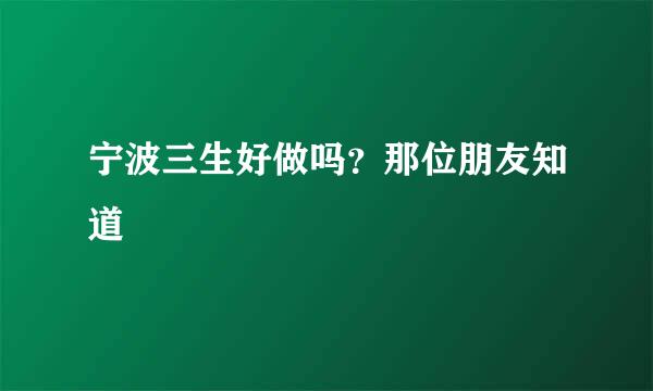 宁波三生好做吗？那位朋友知道