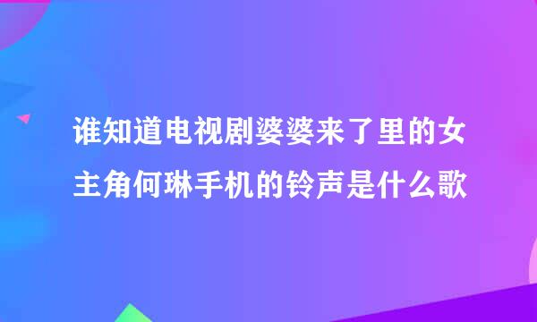 谁知道电视剧婆婆来了里的女主角何琳手机的铃声是什么歌