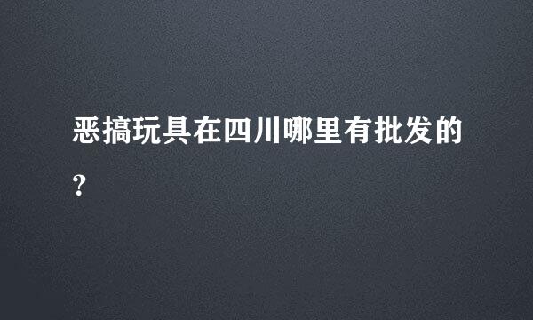 恶搞玩具在四川哪里有批发的？