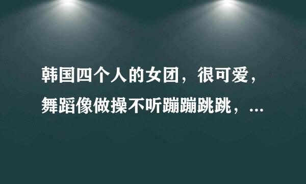 韩国四个人的女团，很可爱，舞蹈像做操不听蹦蹦跳跳，歌词好像有什么everybody，这是什么歌