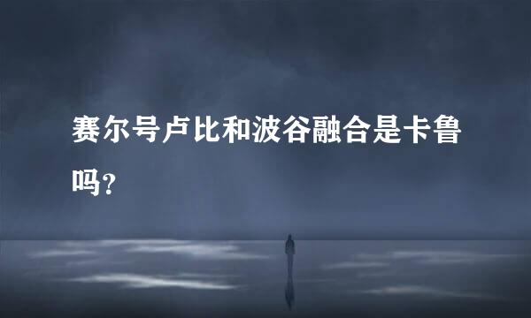 赛尔号卢比和波谷融合是卡鲁吗？