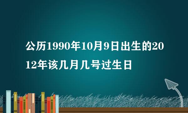 公历1990年10月9日出生的2012年该几月几号过生日