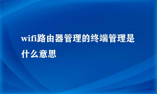 wifi路由器管理的终端管理是什么意思