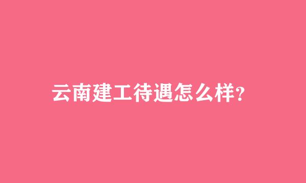 云南建工待遇怎么样？