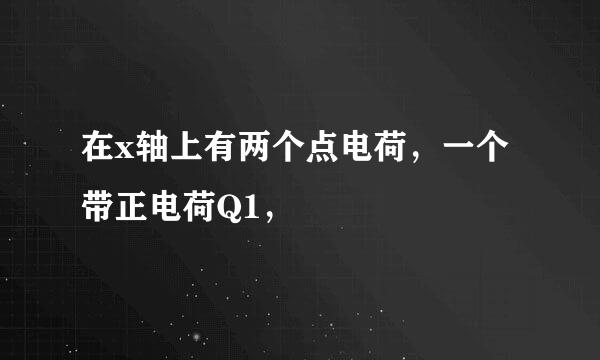 在x轴上有两个点电荷，一个带正电荷Q1，