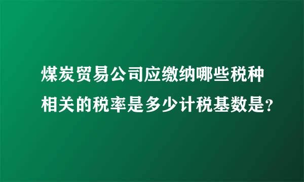 煤炭贸易公司应缴纳哪些税种相关的税率是多少计税基数是？