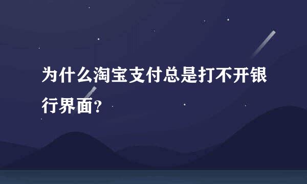 为什么淘宝支付总是打不开银行界面？