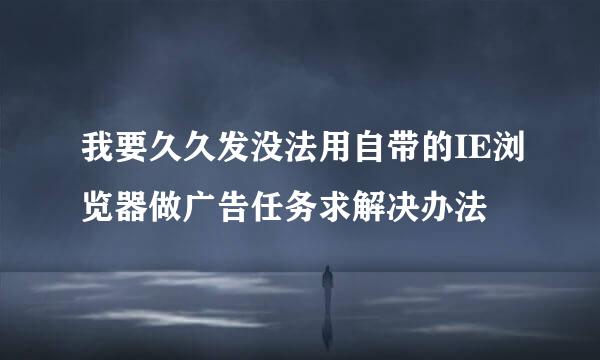 我要久久发没法用自带的IE浏览器做广告任务求解决办法