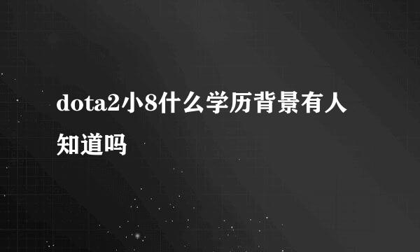 dota2小8什么学历背景有人知道吗