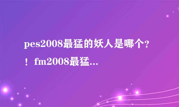 pes2008最猛的妖人是哪个？！fm2008最猛的妖人是哪个？！有量写个阵容我硬送分