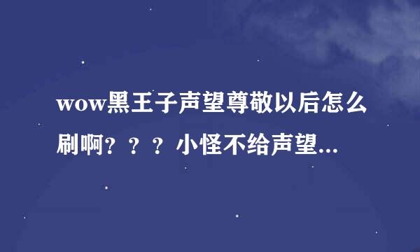 wow黑王子声望尊敬以后怎么刷啊？？？小怪不给声望了 也没日常