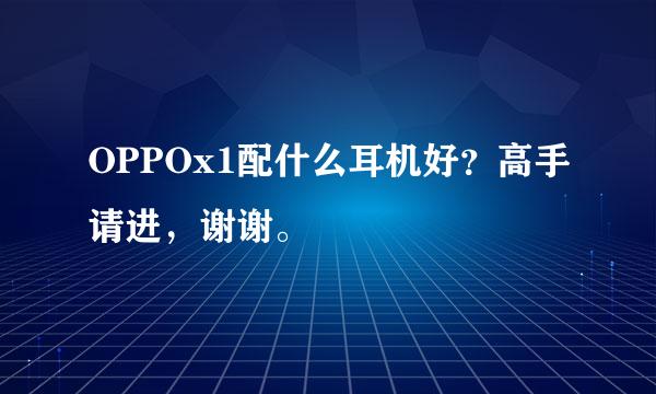 OPPOx1配什么耳机好？高手请进，谢谢。