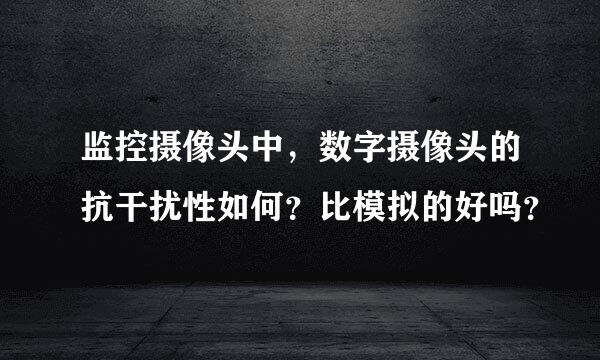 监控摄像头中，数字摄像头的抗干扰性如何？比模拟的好吗？