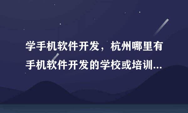 学手机软件开发，杭州哪里有手机软件开发的学校或培训机构、要安卓系统开发培训的不要IOS？