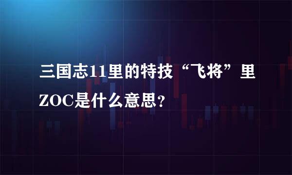 三国志11里的特技“飞将”里ZOC是什么意思？