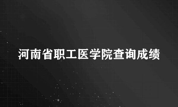 河南省职工医学院查询成绩