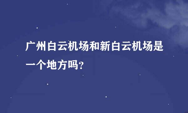 广州白云机场和新白云机场是一个地方吗？