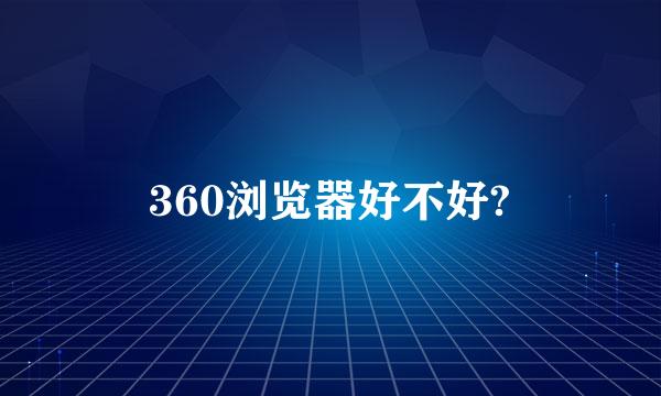 360浏览器好不好?