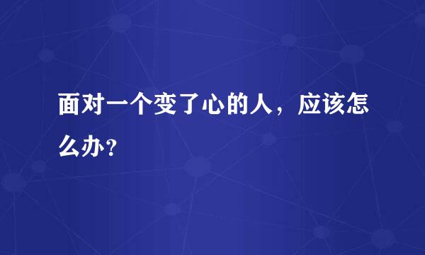 面对一个变了心的人，应该怎么办？