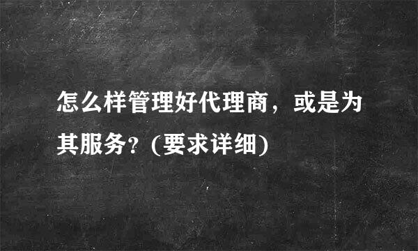 怎么样管理好代理商，或是为其服务？(要求详细)