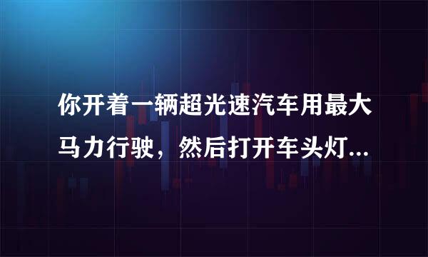 你开着一辆超光速汽车用最大马力行驶，然后打开车头灯，会怎么样啊？