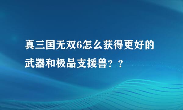 真三国无双6怎么获得更好的武器和极品支援兽？？