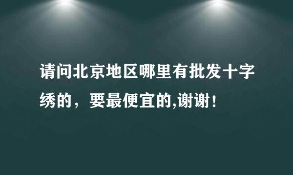 请问北京地区哪里有批发十字绣的，要最便宜的,谢谢！