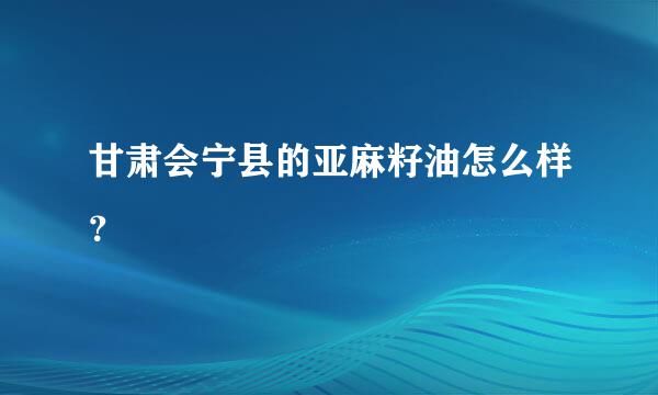 甘肃会宁县的亚麻籽油怎么样？