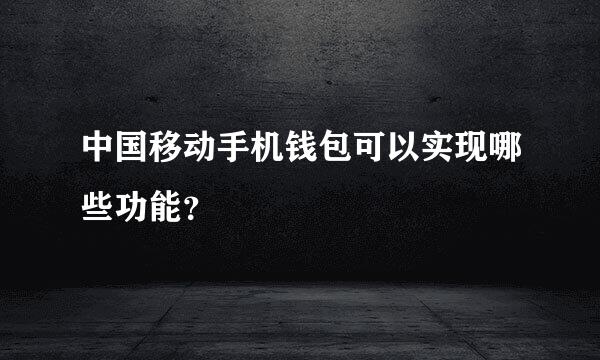 中国移动手机钱包可以实现哪些功能？