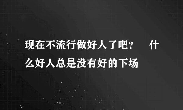 现在不流行做好人了吧？爲什么好人总是没有好的下场