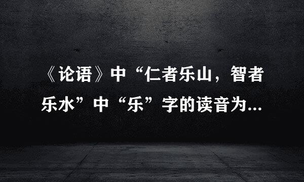 《论语》中“仁者乐山，智者乐水”中“乐”字的读音为何读“yao”？