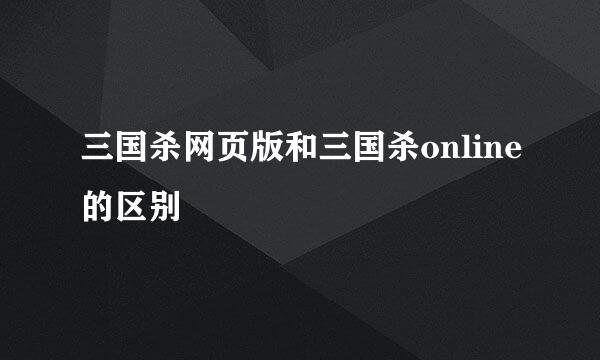 三国杀网页版和三国杀online的区别