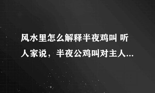 风水里怎么解释半夜鸡叫 听人家说，半夜公鸡叫对主人不好，是不是？