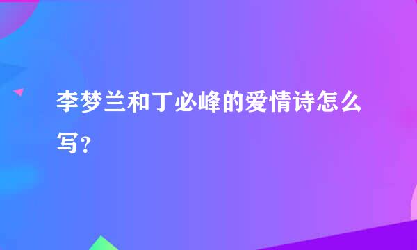 李梦兰和丁必峰的爱情诗怎么写？