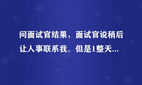 问面试官结果，面试官说稍后让人事联系我。但是1整天都没有回复是没事了吗？