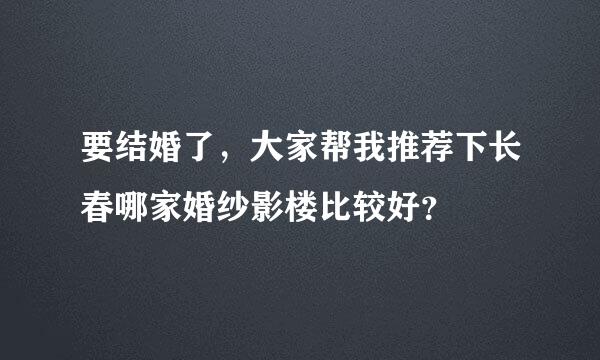 要结婚了，大家帮我推荐下长春哪家婚纱影楼比较好？