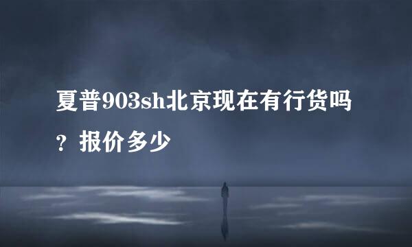 夏普903sh北京现在有行货吗？报价多少