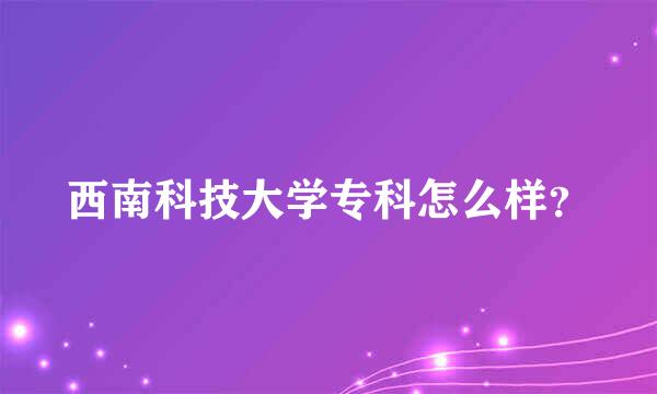 西南科技大学专科怎么样？