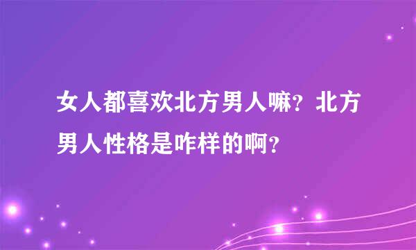 女人都喜欢北方男人嘛？北方男人性格是咋样的啊？