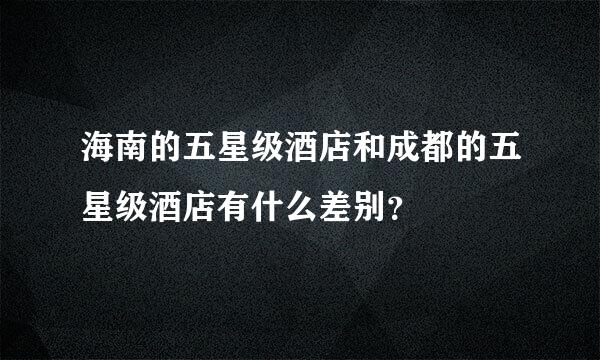 海南的五星级酒店和成都的五星级酒店有什么差别？