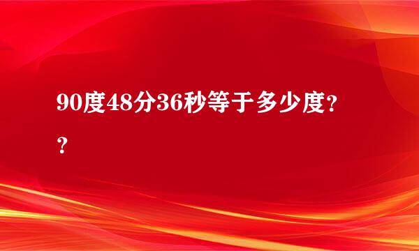 90度48分36秒等于多少度？？