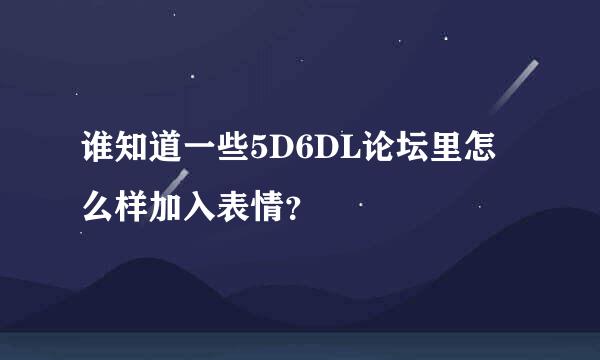 谁知道一些5D6DL论坛里怎么样加入表情？