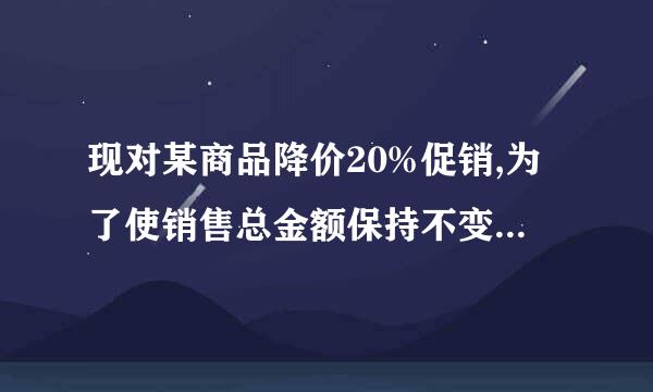 现对某商品降价20%促销,为了使销售总金额保持不变, 销售量要比按原价销售时增加百分之几