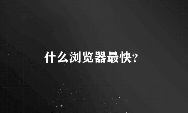 什么浏览器最快？