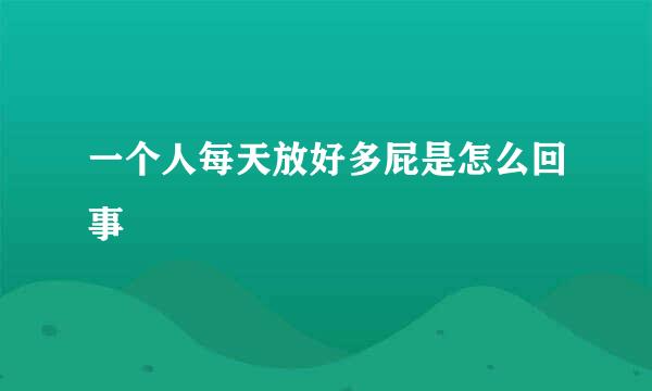 一个人每天放好多屁是怎么回事