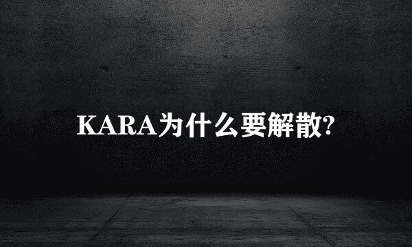 KARA为什么要解散?