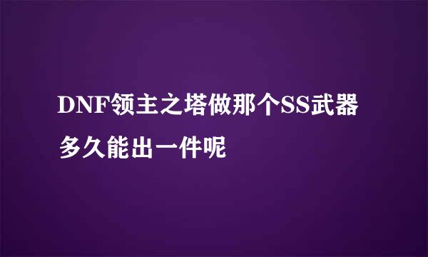 DNF领主之塔做那个SS武器多久能出一件呢