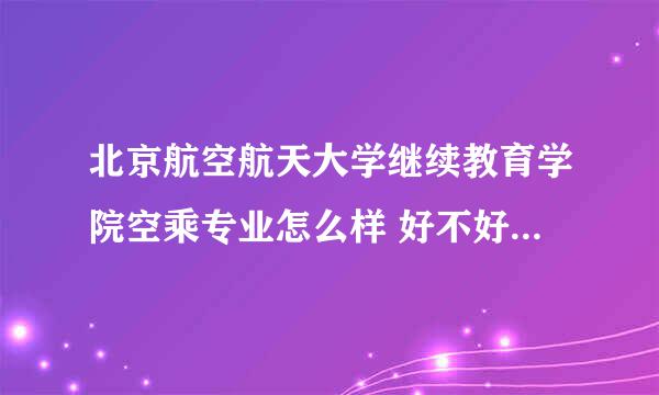 北京航空航天大学继续教育学院空乘专业怎么样 好不好？？？急 就业怎么样？