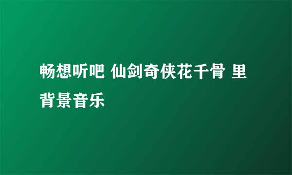 畅想听吧 仙剑奇侠花千骨 里背景音乐