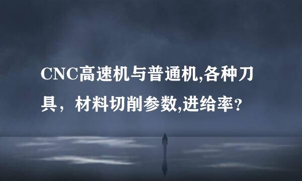 CNC高速机与普通机,各种刀具，材料切削参数,进给率？